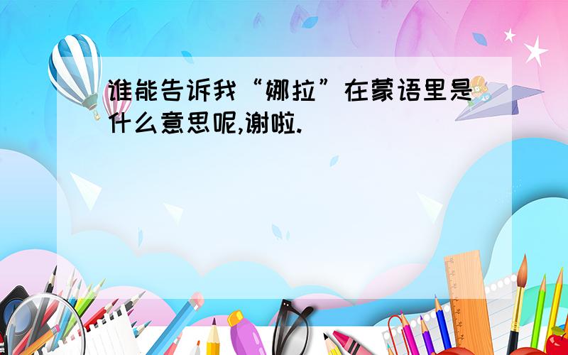 谁能告诉我“娜拉”在蒙语里是什么意思呢,谢啦.