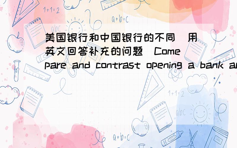 美国银行和中国银行的不同（用英文回答补充的问题）Comepare and contrast opening a bank account between China and The USA.You should 1.discuss types of accounts,2.requirements for opening an account,3.how people decide which bank