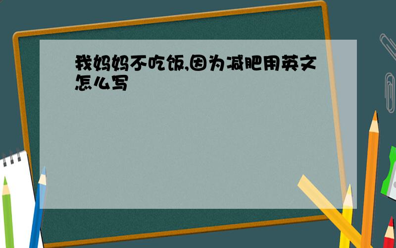 我妈妈不吃饭,因为减肥用英文怎么写