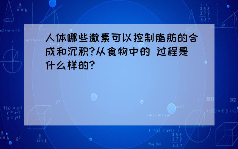 人体哪些激素可以控制脂肪的合成和沉积?从食物中的 过程是什么样的?