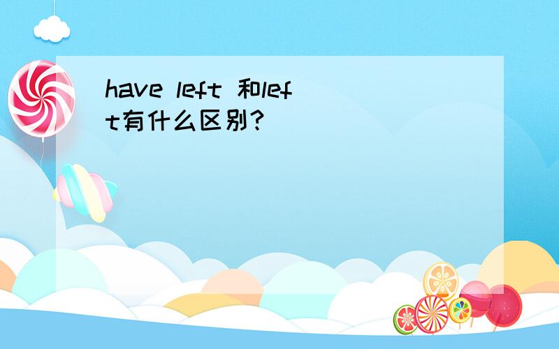 have left 和left有什么区别?