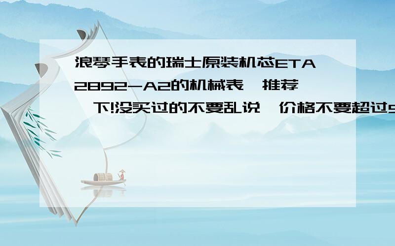 浪琴手表的瑞士原装机芯ETA2892-A2的机械表,推荐一下!没买过的不要乱说,价格不要超过5000,因为你也知道我的目的就是要买原装瑞士机芯的,国产机芯的更不行,必须是原装瑞士机芯的