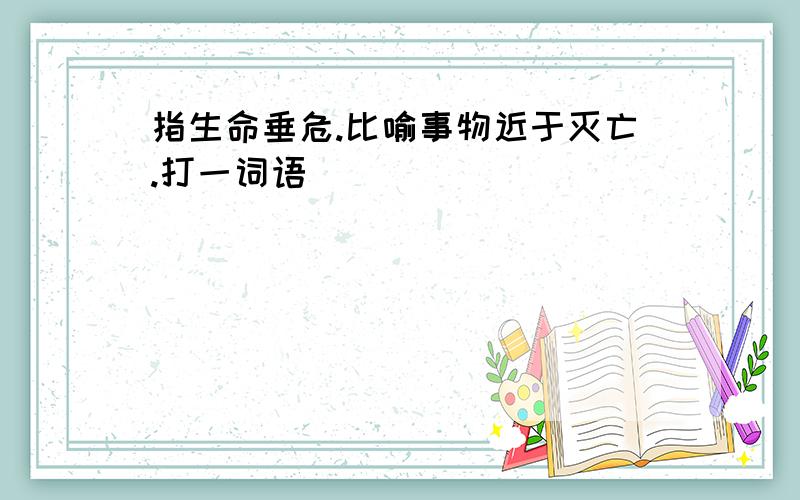 指生命垂危.比喻事物近于灭亡.打一词语