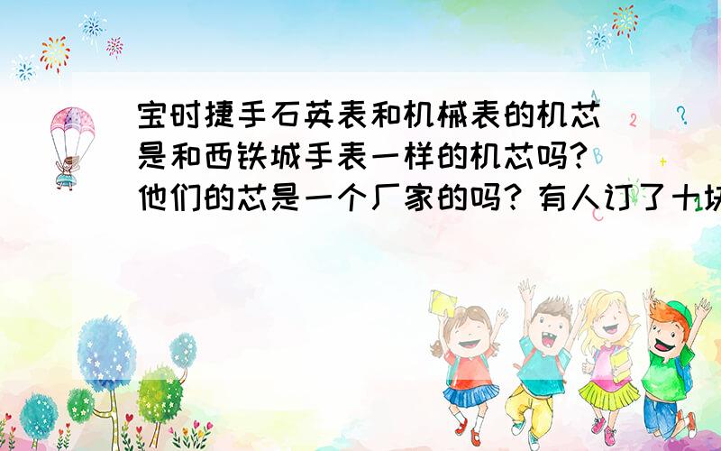 宝时捷手石英表和机械表的机芯是和西铁城手表一样的机芯吗?他们的芯是一个厂家的吗？有人订了十块宝时捷石英表和十块机械表。但要求是和西铁城一样的机芯。