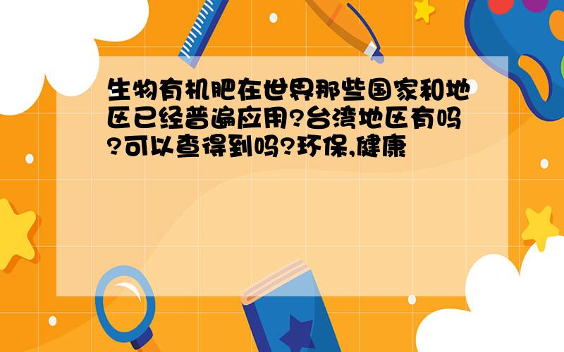 生物有机肥在世界那些国家和地区已经普遍应用?台湾地区有吗?可以查得到吗?环保,健康