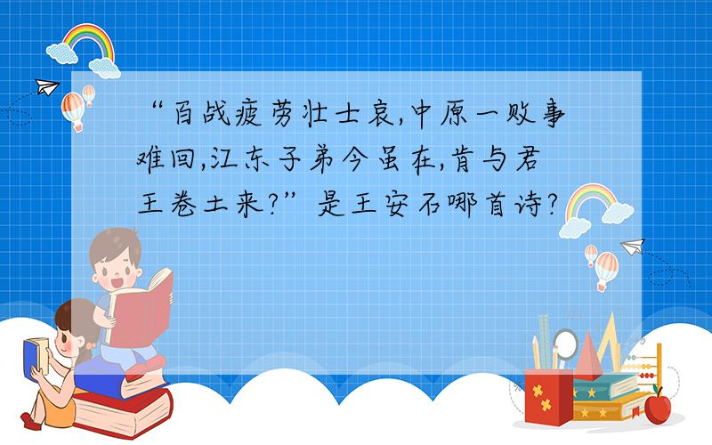 “百战疲劳壮士哀,中原一败事难回,江东子弟今虽在,肯与君王卷土来?”是王安石哪首诗?