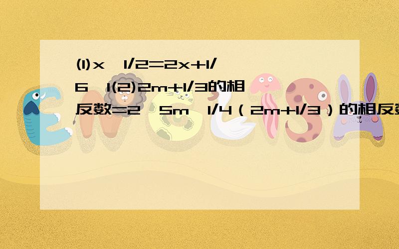 (1)x—1/2=2x+1/6—1(2)2m+1/3的相反数=2—5m—1/4（2m+1/3）的相反数=2—5m—1/4