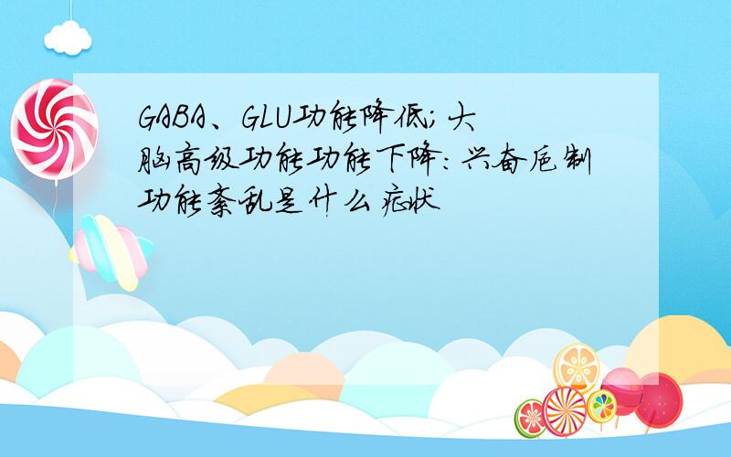 GABA、GLU功能降低；大脑高级功能功能下降：兴奋抑制功能紊乱是什么症状