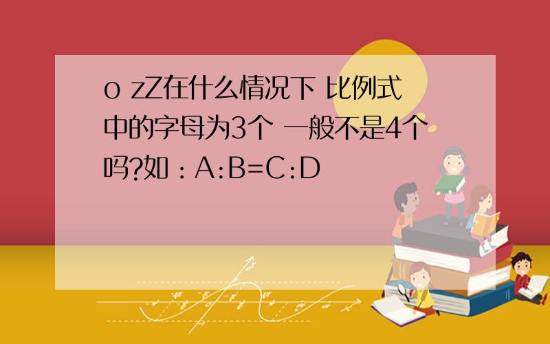 o zZ在什么情况下 比例式中的字母为3个 一般不是4个吗?如：A:B=C:D