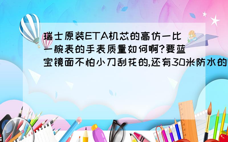 瑞士原装ETA机芯的高仿一比一腕表的手表质量如何啊?要蓝宝镜面不怕小刀刮花的,还有30米防水的啊、非诚、勿扰,不做抵挡的货