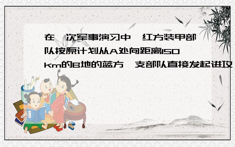 在一次军事演习中,红方装甲部队按原计划从A处向距离150km的B地的蓝方一支部队直接发起进攻,但为了迷惑蓝方,红方先向蓝方另一支部队所在的C地前进,当蓝方在B地的部队向C地增援后,红方在