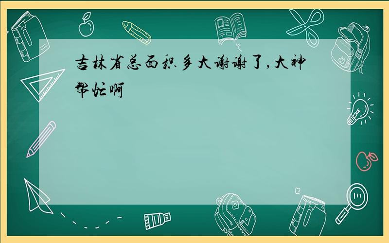 吉林省总面积多大谢谢了,大神帮忙啊