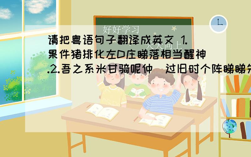 请把粤语句子翻译成英文 1.果件猪排化左D庄睇落相当醒神.2.吾之系米甘骑呢仲奀过旧时个阵睇睇先?