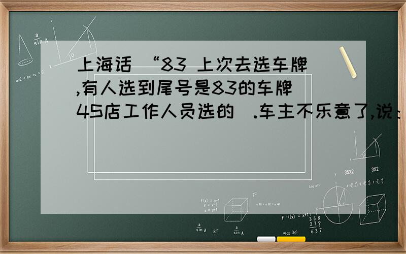 上海话 “83 上次去选车牌,有人选到尾号是83的车牌（4S店工作人员选的）.车主不乐意了,说：上海话83就是瘪三；4S店的工作人员辩解道：83就是发财.哪个是正解呢
