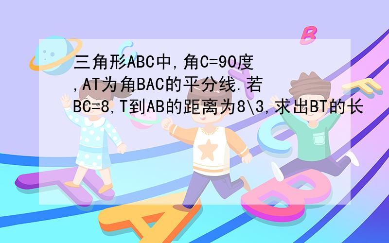 三角形ABC中,角C=90度,AT为角BAC的平分线.若BC=8,T到AB的距离为8\3,求出BT的长