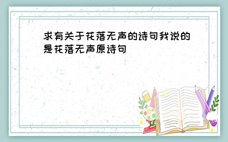 求有关于花落无声的诗句我说的是花落无声原诗句