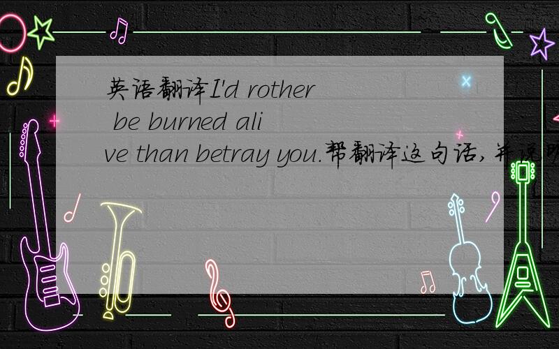 英语翻译I'd rother be burned alive than betray you.帮翻译这句话,并说明形容词alive在这里起什么做用．为什么会在这儿．谢谢．形容词alive为什么会在这里出现．它应该是副词才对啊？是主语的补语