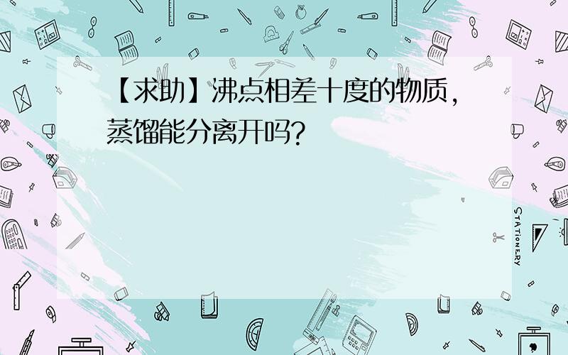 【求助】沸点相差十度的物质,蒸馏能分离开吗?