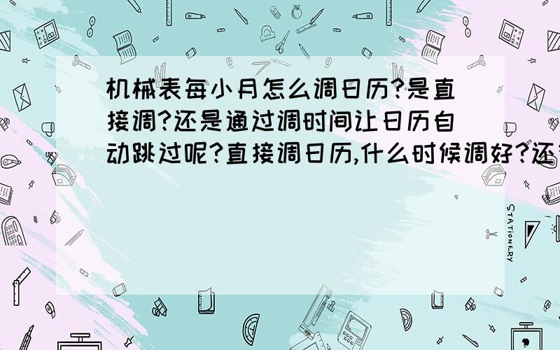 机械表每小月怎么调日历?是直接调?还是通过调时间让日历自动跳过呢?直接调日历,什么时候调好?还有调时间或日历,需要把表把拧松点拔出吗?如果表把是紧弦,这样拔出有损机芯吗?