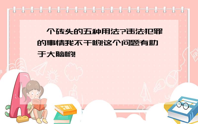 一个砖头的五种用法?违法犯罪的事情我不干哟!这个问题有助于大脑哟!