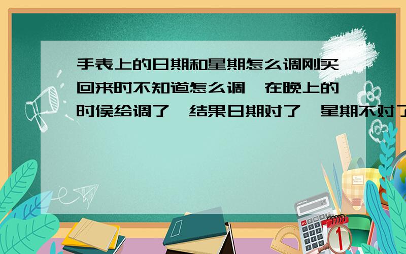 手表上的日期和星期怎么调刚买回来时不知道怎么调,在晚上的时侯给调了,结果日期对了,星期不对了,后来上网看见得在白天9点到10点种调,结果星期调准了,但是日期黑白颠倒了,白天12点是开