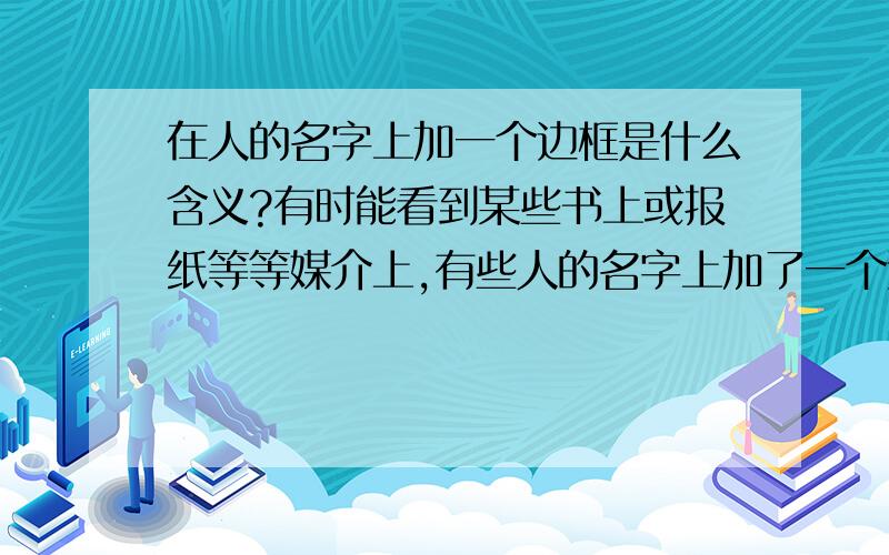 在人的名字上加一个边框是什么含义?有时能看到某些书上或报纸等等媒介上,有些人的名字上加了一个边框,是不是表示这个人已经去世?