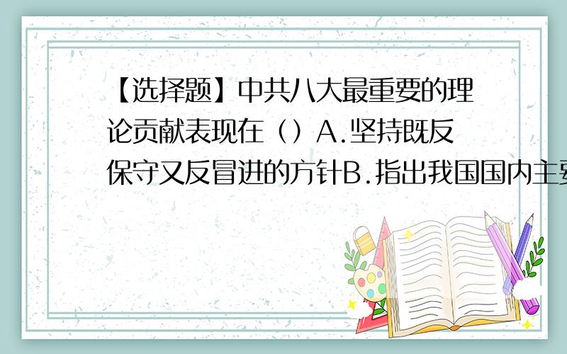 【选择题】中共八大最重要的理论贡献表现在（）A.坚持既反保守又反冒进的方针B.指出我国国内主要矛盾的实质C.坚持在综合平稳中稳步前进D.提出了正确处理“十大关系”