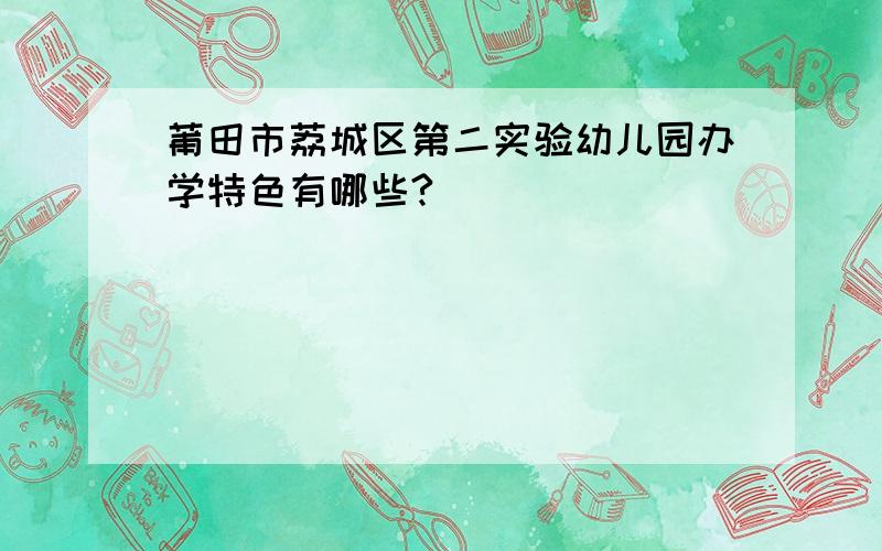 莆田市荔城区第二实验幼儿园办学特色有哪些?