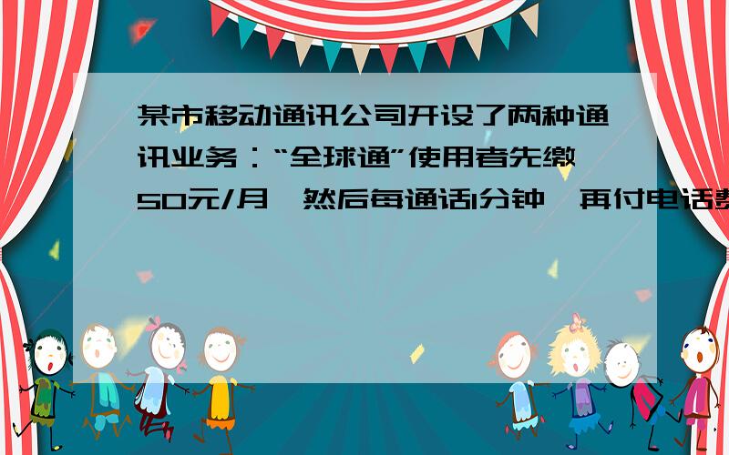 某市移动通讯公司开设了两种通讯业务：“全球通”使用者先缴50元/月,然后每通话1分钟,再付电话费0.4元;“神州行”不缴月基础费,每通话1分钟,付电话费0.6元(这里指市内通话).若一个月内通