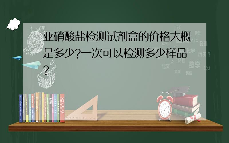 亚硝酸盐检测试剂盒的价格大概是多少?一次可以检测多少样品?