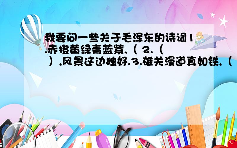 我要问一些关于毛泽东的诗词1.赤橙黄绿青蓝紫,（ 2.（ ）,风景这边独好.3.雄关漫道真如铁,（ ）.4.为有牺牲多壮志,（ ）.5.（ ）,她在丛中笑.6.神女应无恙,（ ）.7.（ ）,（ ）,高峡出平湖.8.