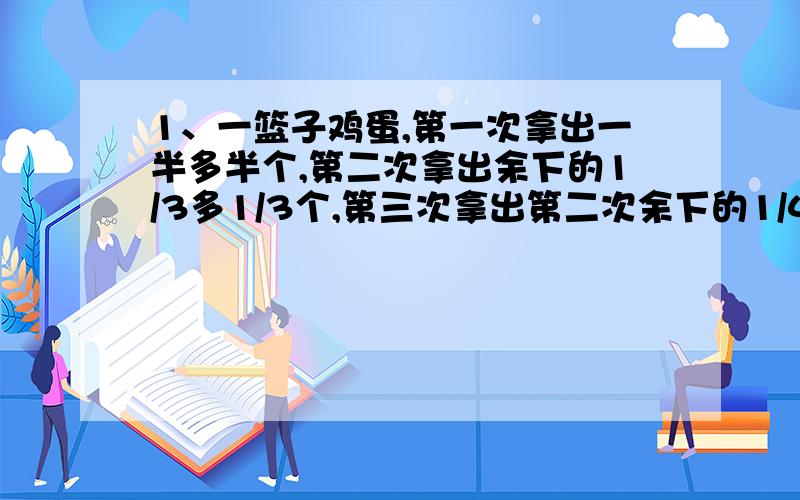 1、一篮子鸡蛋,第一次拿出一半多半个,第二次拿出余下的1/3多1/3个,第三次拿出第二次余下的1/4多1/4个,篮中还有鸡蛋4个,求篮中原有鸡蛋多少个?2、某粮库上午运走全部粮食的1/3又2000袋,下午