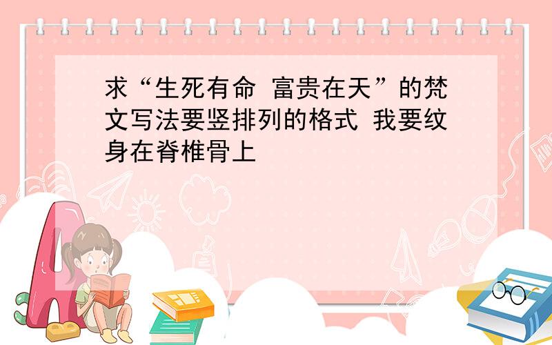 求“生死有命 富贵在天”的梵文写法要竖排列的格式 我要纹身在脊椎骨上