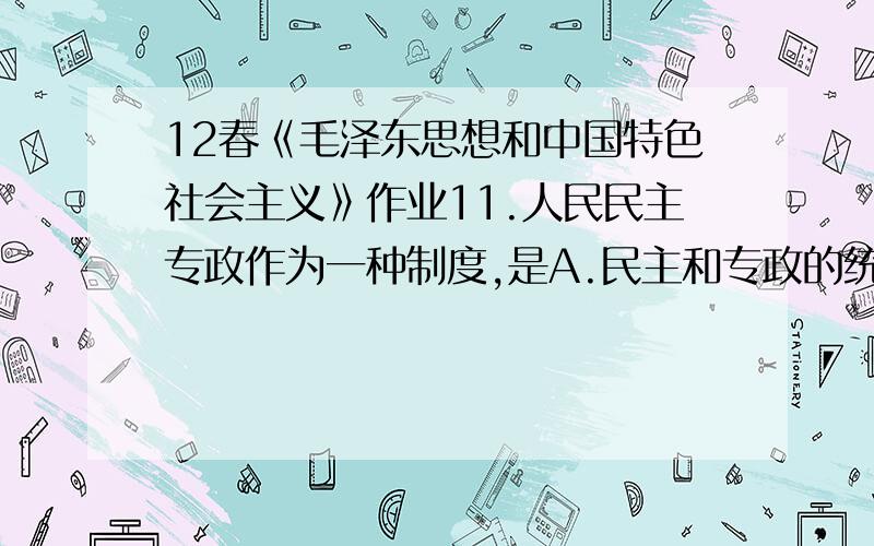 12春《毛泽东思想和中国特色社会主义》作业11.人民民主专政作为一种制度,是A.民主和专政的统一B.自由和纪律的统一C.民主和集中的统一D.个人和集体的统一满分：4 分2.中国共产党的思想建