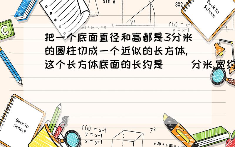 把一个底面直径和高都是3分米的圆柱切成一个近似的长方体,这个长方体底面的长约是( )分米,宽约是( )分米