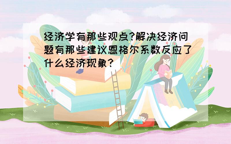 经济学有那些观点?解决经济问题有那些建议恩格尔系数反应了什么经济现象?