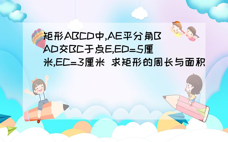 矩形ABCD中,AE平分角BAD交BC于点E,ED=5厘米,EC=3厘米 求矩形的周长与面积