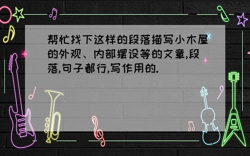 帮忙找下这样的段落描写小木屋的外观、内部摆设等的文章,段落,句子都行,写作用的.