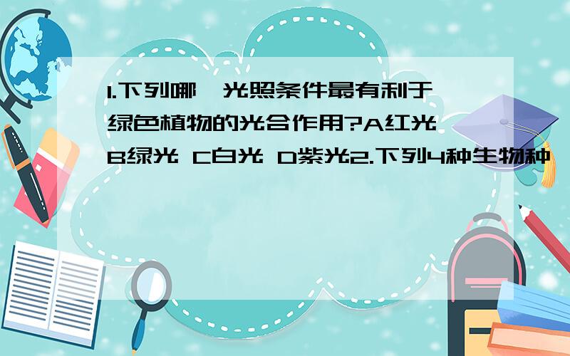 1.下列哪一光照条件最有利于绿色植物的光合作用?A红光 B绿光 C白光 D紫光2.下列4种生物种,哪一种生物的细胞结构与其他3种生物有明显的区别A酵母菌 B乳酸菌 C青霉菌 D蘑菇