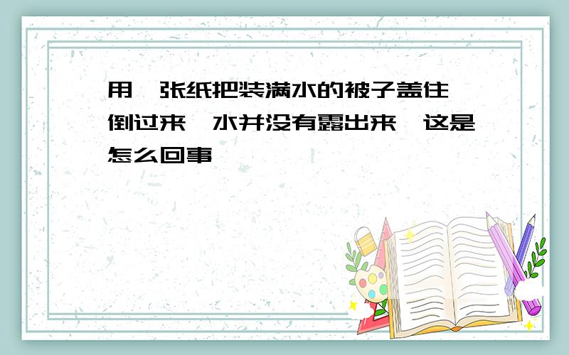 用一张纸把装满水的被子盖住,倒过来,水并没有露出来,这是怎么回事