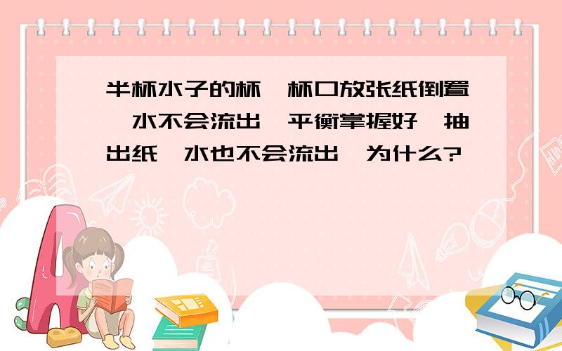 半杯水子的杯,杯口放张纸倒置,水不会流出,平衡掌握好,抽出纸,水也不会流出,为什么?