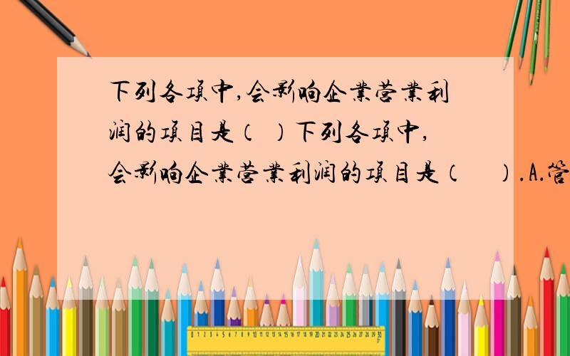 下列各项中,会影响企业营业利润的项目是（ ）下列各项中,会影响企业营业利润的项目是（　）.A．管理费用　　　　　B．劳务收入　　C．出售原材料收入　　D．资产减值损失