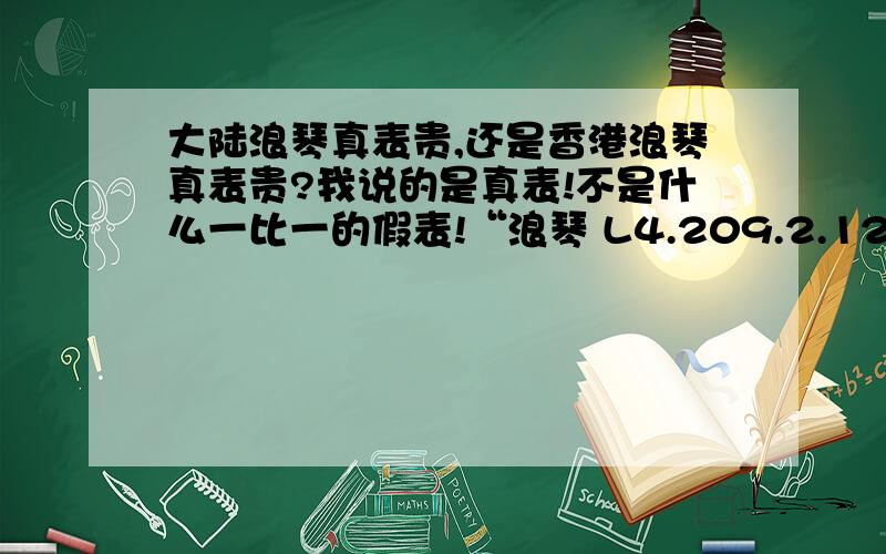 大陆浪琴真表贵,还是香港浪琴真表贵?我说的是真表!不是什么一比一的假表!“浪琴 L4.209.2.12.7”就要这个型号的!内地贵,还是香港贵?