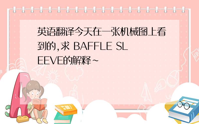 英语翻译今天在一张机械图上看到的,求 BAFFLE SLEEVE的解释~