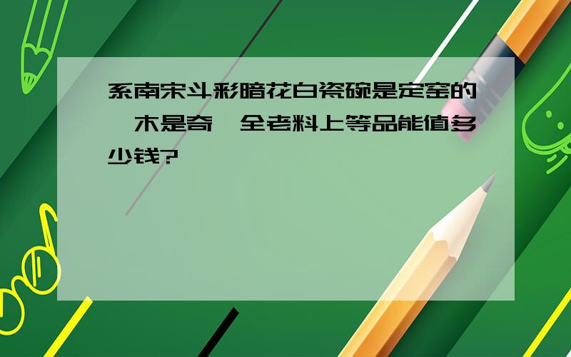 系南宋斗彩暗花白瓷碗是定窑的,木是奇楠全老料上等品能值多少钱?