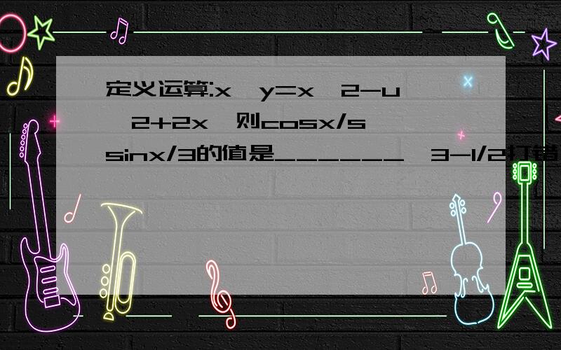 定义运算:x*y=x^2-u^2+2x,则cosx/s*sinx/3的值是______√3-1/2打错了 ：“s”应该是“3” 也就是cosx/3*sinx/3“u”应该是“y” 也就是x*y=x^2-y^2+2x题为：定义运算:x*y=x^2-y^2+2x,则cosx/3*sinx/3的值是______