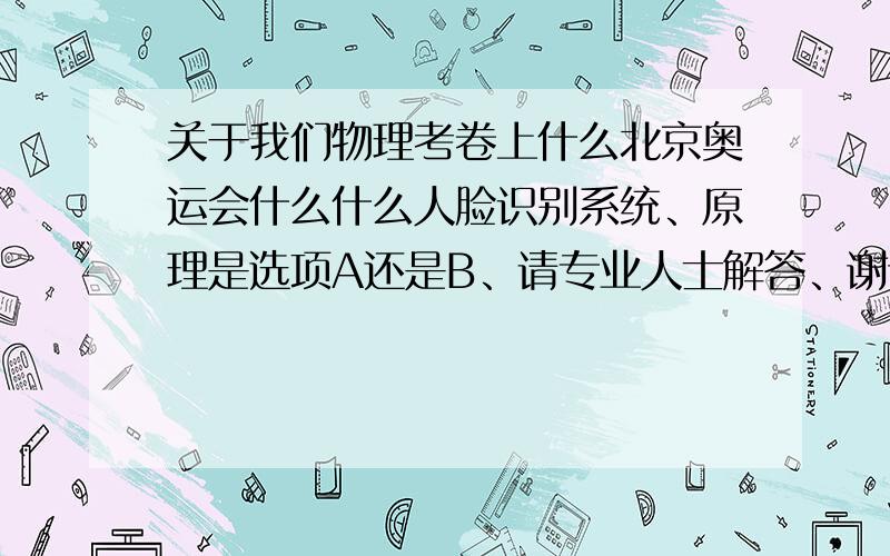 关于我们物理考卷上什么北京奥运会什么什么人脸识别系统、原理是选项A还是B、请专业人士解答、谢谢A：凸透镜 放大的倒立的像B：凸透镜 缩小的倒立的像截止日期：明天上午6:30 、请写