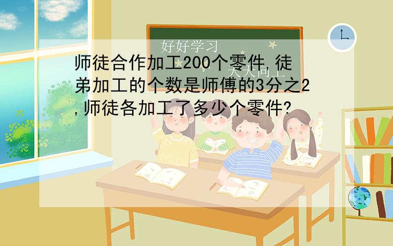 师徒合作加工200个零件,徒弟加工的个数是师傅的3分之2,师徒各加工了多少个零件?