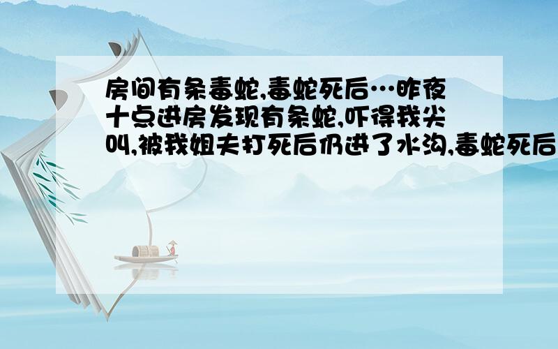 房间有条毒蛇,毒蛇死后…昨夜十点进房发现有条蛇,吓得我尖叫,被我姐夫打死后仍进了水沟,毒蛇死后毒还在吗?这样处理得当吗?毒液会不会蔓延?