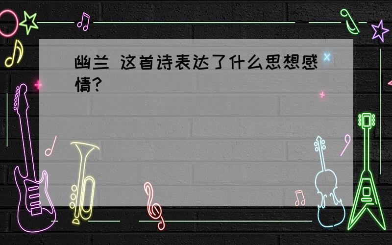 幽兰 这首诗表达了什么思想感情?